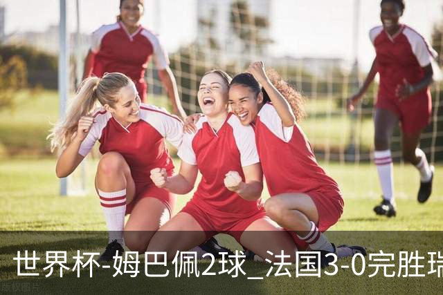 世界杯-姆巴佩2球 法国3-0完胜瑞典将战巴拉圭