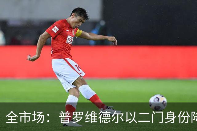 全市场：普罗维德尔以二门身份降薪加盟国米，但他有信心争夺主力