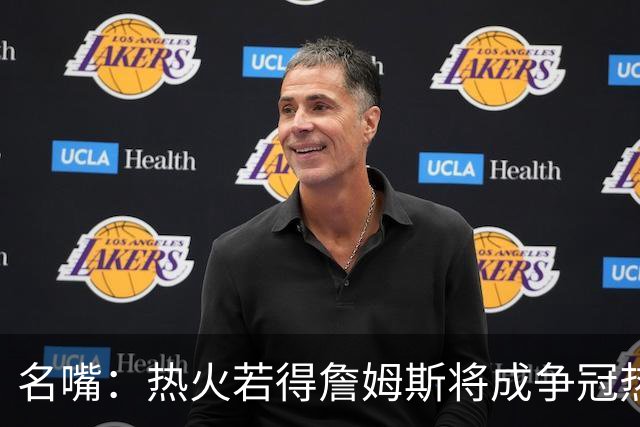 名嘴：热火若得詹姆斯将成争冠热门 今年季后赛首轮他仍无所不能