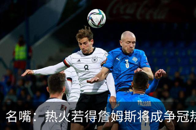 名嘴：热火若得詹姆斯将成争冠热门 今年季后赛首轮他仍无所不能