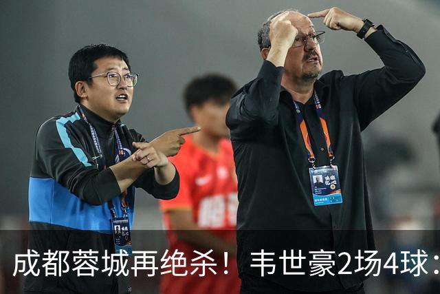 成都蓉城再绝杀！韦世豪2场4球：赛后获前英超锋霸特别认可