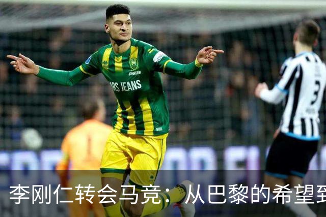 李刚仁转会马竞：从巴黎的希望到西甲的崭露头角，转会费高达4000万欧元背后的故事