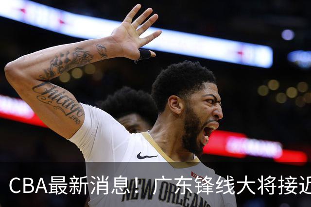 CBA最新消息！广东锋线大将接近加盟山东，上海追逐胡金秋，杨瀚森离开国家队